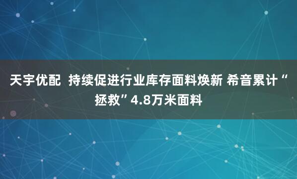 天宇优配  持续促进行业库存面料焕新 希音累计“拯救”4.8万米面料