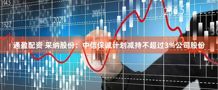 通盈配资 采纳股份：中信保诚计划减持不超过3%公司股份