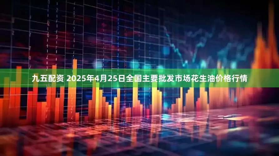 九五配资 2025年4月25日全国主要批发市场花生油价格行情
