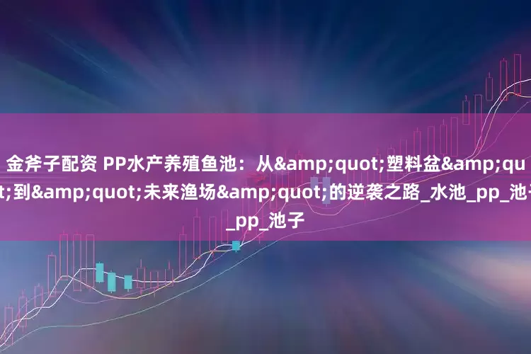 金斧子配资 PP水产养殖鱼池：从&quot;塑料盆&quot;到&quot;未来渔场&quot;的逆袭之路_水池_pp_池子