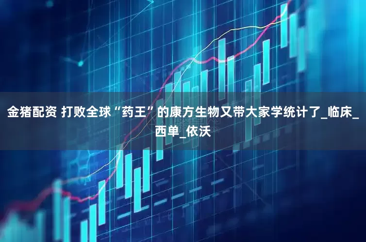 金猪配资 打败全球“药王”的康方生物又带大家学统计了_临床_西单_依沃