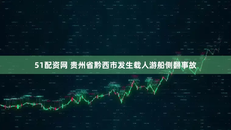 51配资网 贵州省黔西市发生载人游船侧翻事故