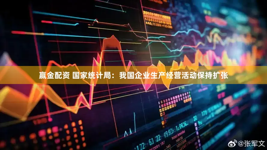 赢金配资 国家统计局：我国企业生产经营活动保持扩张