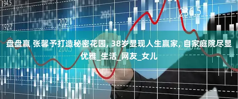 盘盘赢 张馨予打造秘密花园, 38岁显现人生赢家, 自家庭院尽显优雅_生活_网友_女儿