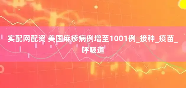 实配网配资 美国麻疹病例增至1001例_接种_疫苗_呼吸道