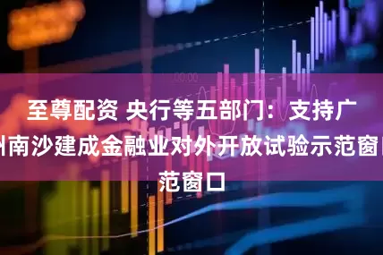 至尊配资 央行等五部门：支持广州南沙建成金融业对外开放试验示范窗口