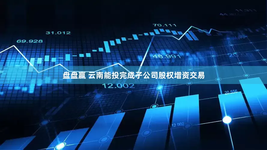 盘盘赢 云南能投完成子公司股权增资交易