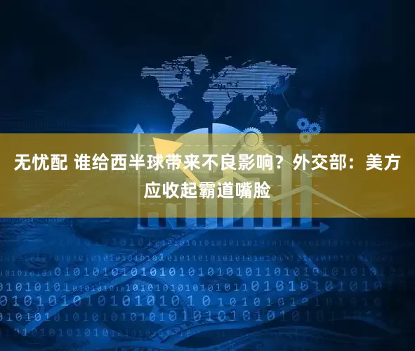 无忧配 谁给西半球带来不良影响？外交部：美方应收起霸道嘴脸