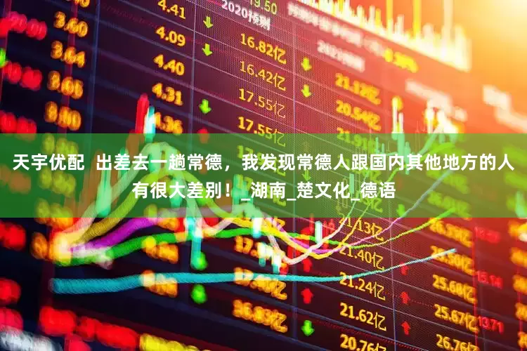 天宇优配  出差去一趟常德，我发现常德人跟国内其他地方的人有很大差别！_湖南_楚文化_德语