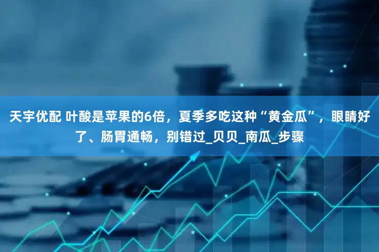 天宇优配 叶酸是苹果的6倍，夏季多吃这种“黄金瓜”，眼睛好了、肠胃通畅，别错过_贝贝_南瓜_步骤