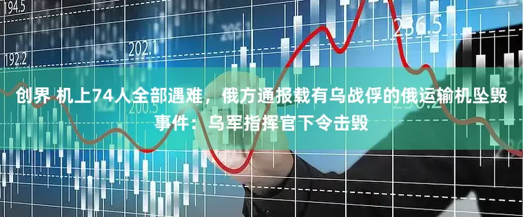 创界 机上74人全部遇难，俄方通报载有乌战俘的俄运输机坠毁事件：乌军指挥官下令击毁