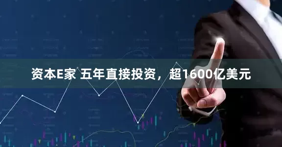 资本E家 五年直接投资，超1600亿美元
