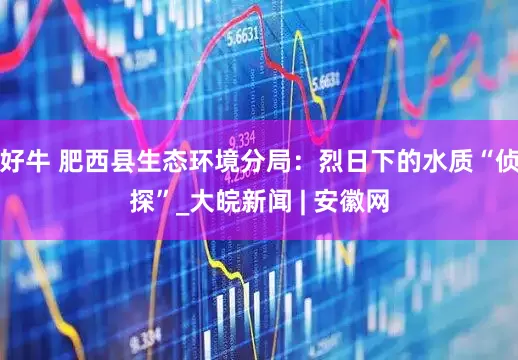好牛 肥西县生态环境分局：烈日下的水质“侦探”_大皖新闻 | 安徽网