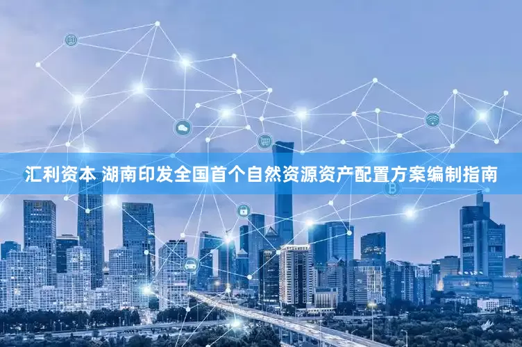 汇利资本 湖南印发全国首个自然资源资产配置方案编制指南
