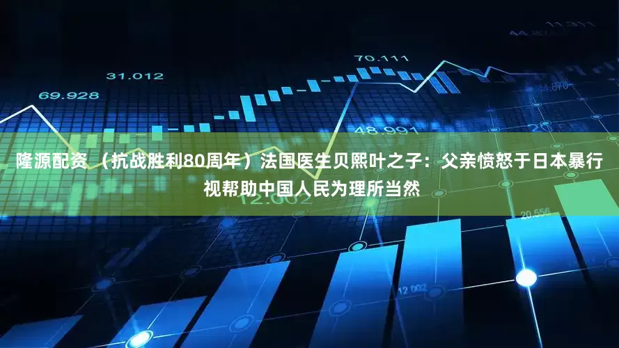 隆源配资 （抗战胜利80周年）法国医生贝熙叶之子：父亲愤怒于日本暴行 视帮助中国人民为理所当然