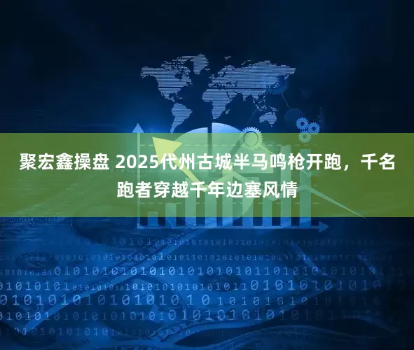 聚宏鑫操盘 2025代州古城半马鸣枪开跑，千名跑者穿越千年边塞风情