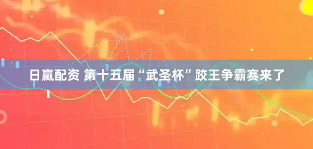 日赢配资 第十五届“武圣杯”跤王争霸赛来了