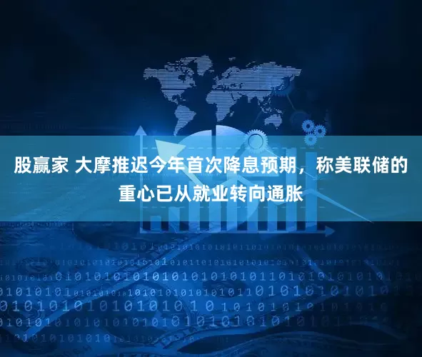 股赢家 大摩推迟今年首次降息预期，称美联储的重心已从就业转向通胀