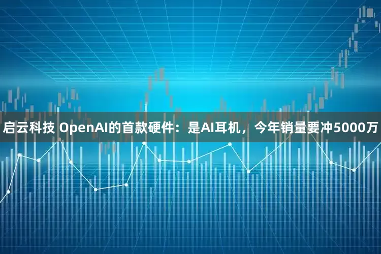 启云科技 OpenAI的首款硬件：是AI耳机，今年销量要冲5000万