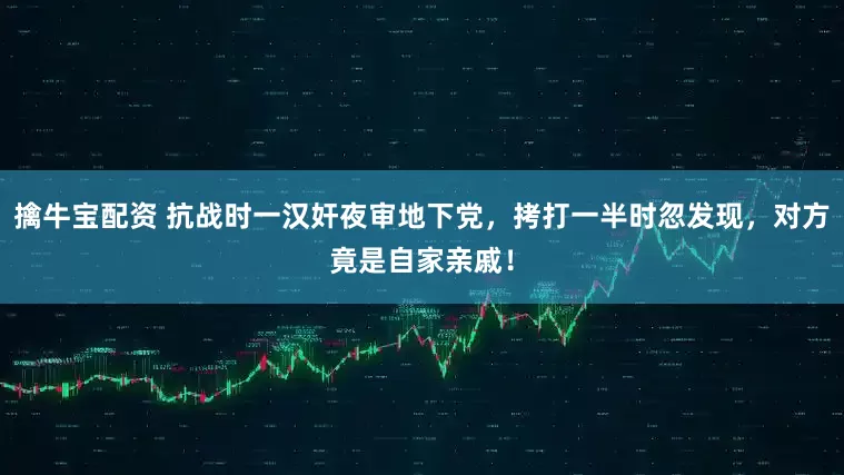 擒牛宝配资 抗战时一汉奸夜审地下党，拷打一半时忽发现，对方竟是自家亲戚！