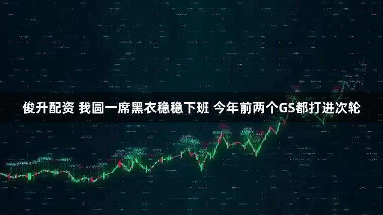 俊升配资 我圆一席黑衣稳稳下班 今年前两个GS都打进次轮