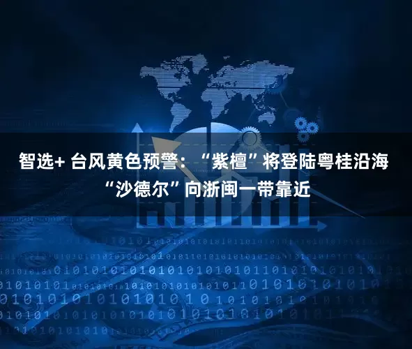 智选+ 台风黄色预警：“紫檀”将登陆粤桂沿海 “沙德尔”向浙闽一带靠近